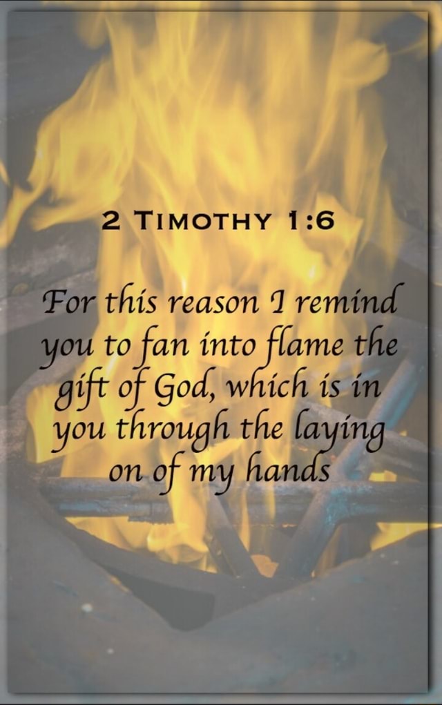 2 TIMOTHY For this reason 1 remind ou to fan into flame the gift of God ...