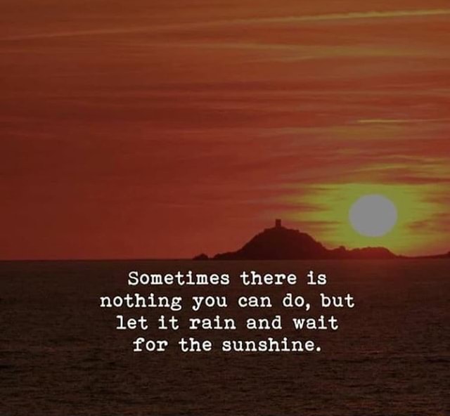 Sometimes there is nothing you can do, but let it rain and wait for the ...