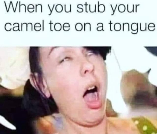 When you stub your camel toe on a tongue - iFunny