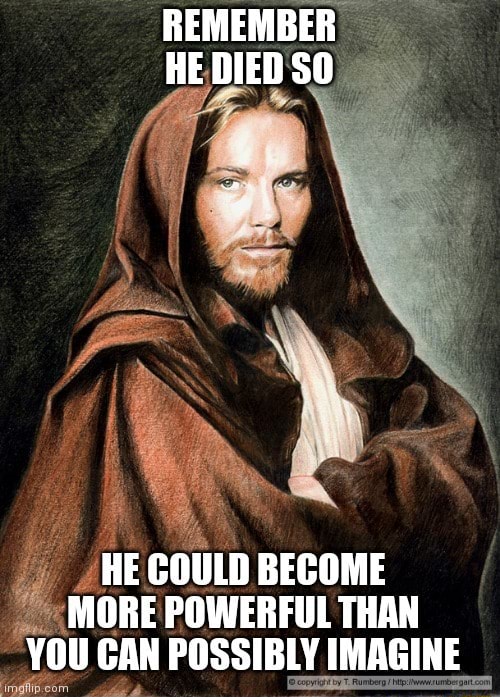 REMEMBER HE DIED SO HE COULD BECOME MORE POWERFUL THAN YOU CAN POSSIBLY ...