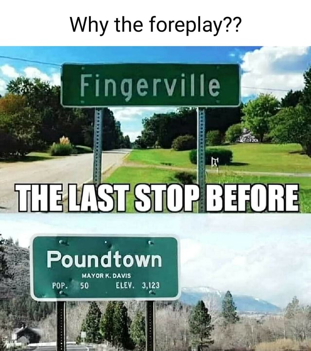 Why the foreplay?? Fingerville THE LAST STOP BEFORE Poundtown MAYOR ...