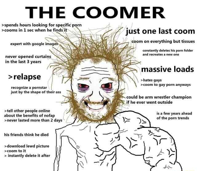 Coom - THE COOMER >spends hours looking for specifie porn >cooms in 1 sec when he  finds just one last coom coom on everything but tissues constantly deletes  his porn folder never opened curtains