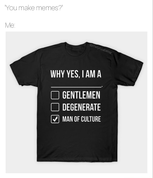 You make memes? Me: WHY YES, A GENTLEMEN DEGENERATE MAN OF CULTURE - iFunny