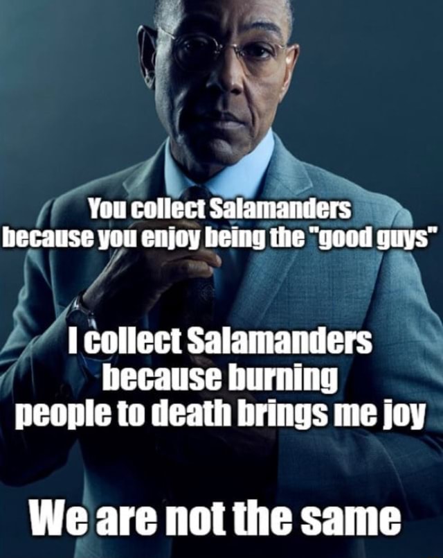 You collect Salamanders hecause you enjoy heing the "good guys" collect