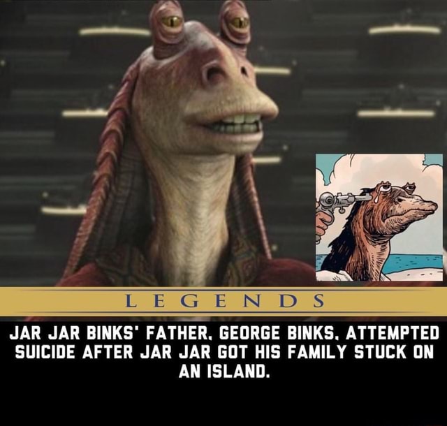 JAR JAR BINKS' FATHER. BINKS. ATTEMPTED SUICIDE AFTER JAR JAR