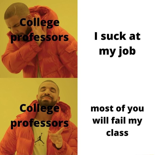 Collage Suck At My Job Most Of You Will Fail My Class - Ifunny