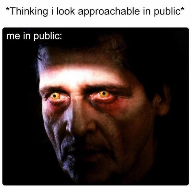 *Thinking i look approachable in public* me in public: - iFunny