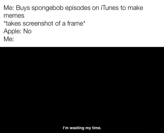 Me: Buys spongebob episodes on iTunes to make memes *takes screenshot