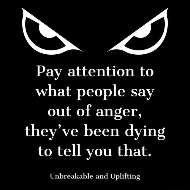 Pay attention to what people say out of anger, they've been dying to ...