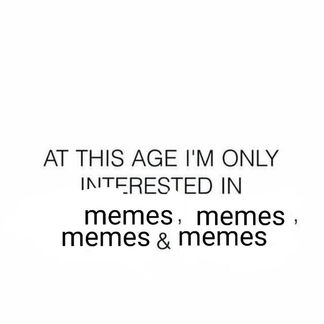 AT THIS AGE I'M ONLY memes, memes, memes & memes - )