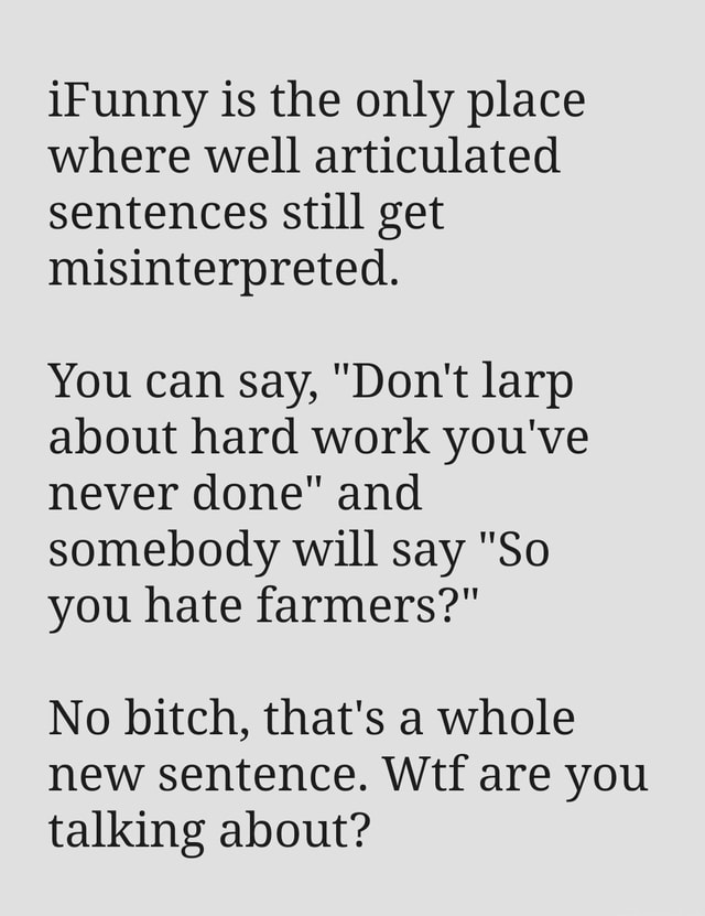 IFunny is the only place where well articulated sentences still get misinterpreted. You can say