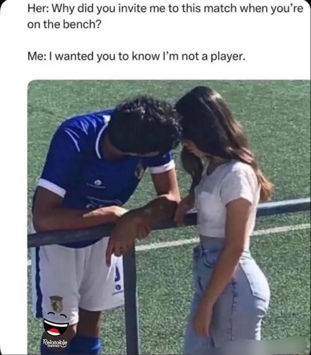 Her: Why did you invite me to this match when you're on the bench? Me ...