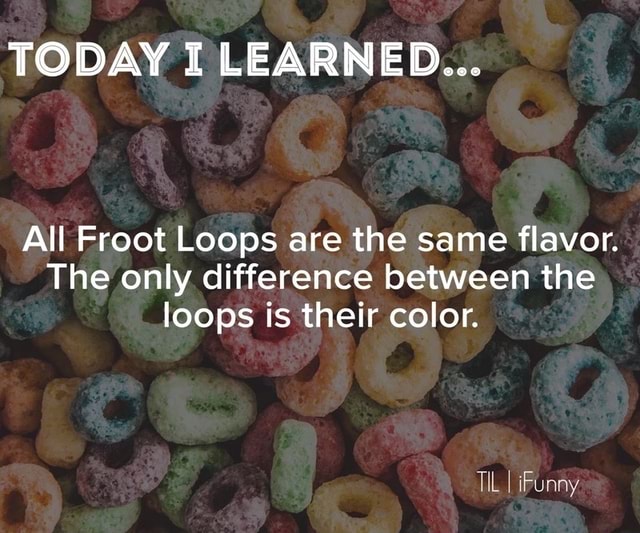 TODAY I LEARNED... All Froot Loops are the same flavor. The only difference between the loops is