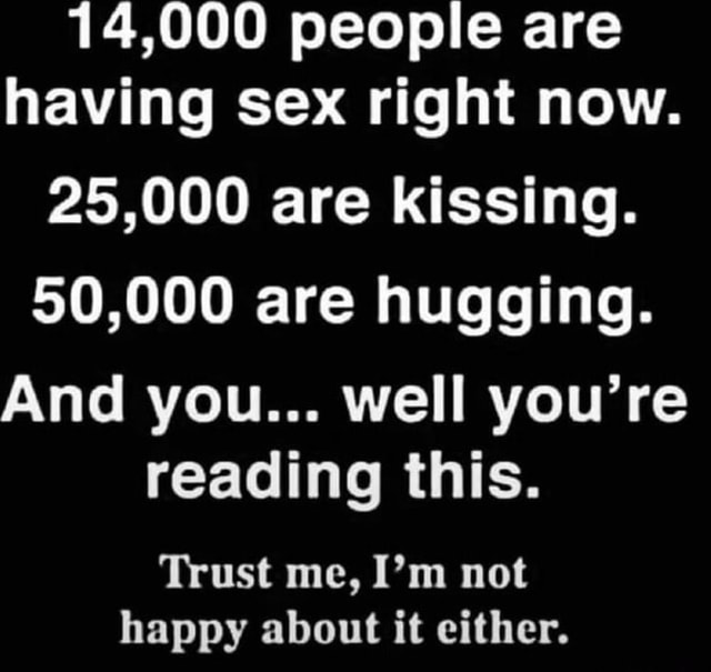 14,000 people are having sex right now. 25,000 are kissing. 50,000 are ...