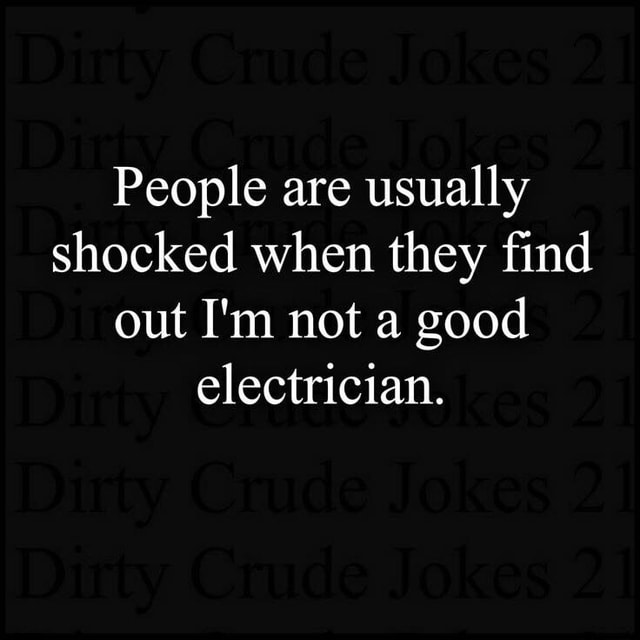 People are usually shocked when they ﬁnd out I'm not a good electrician