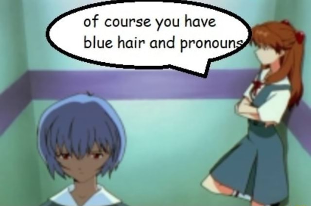 Of course you have blue hair and pronoun - )