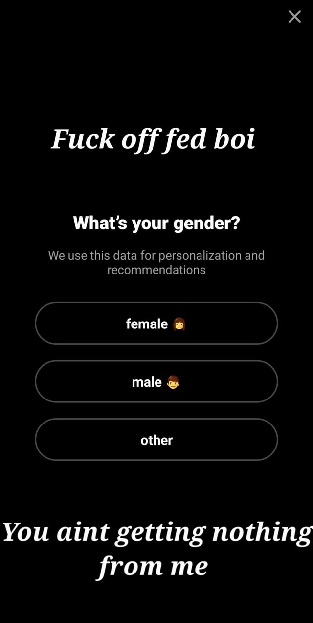 Fuck off fed bot What's your gender? We use this data for