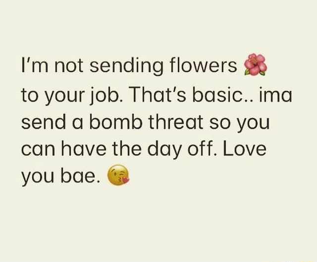 I'm not sending flowers to your job. That's basic.. ima send a bomb