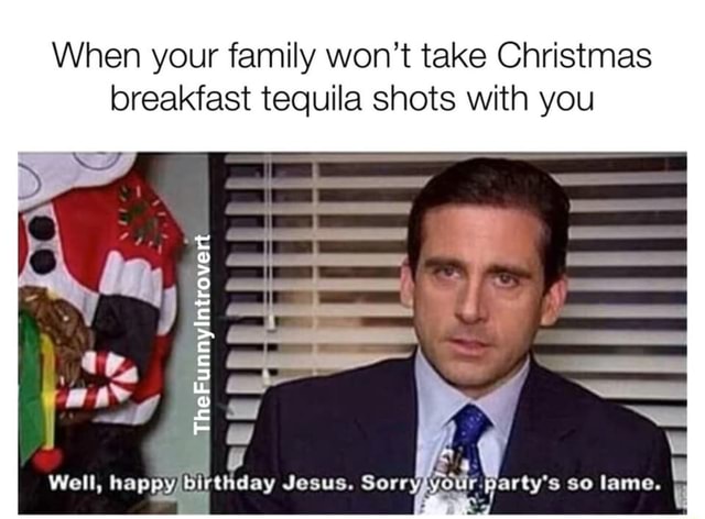 When your family won't take Christmas breakfast tequila shots with you ...