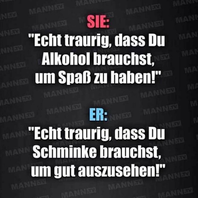 "Echt traurig, dass Du Alkohol hrauchst, um Spaß zu haben!" ER "Echt