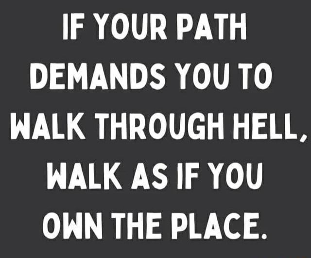 IF YOUR PATH DEMANDS YOU TO WALK THROUGH HELL, WALK AS IF YOU OWN THE ...