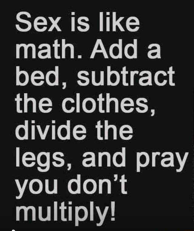 Sex Is Like Math Add A Bed Subtract The Clothes Divide The Legs And Pray You Dont Multiply 7277