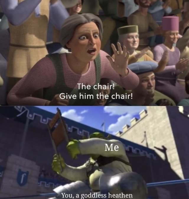 The Chair Give Him The Chair The chair! Give him the chair! Me You, a goddess heathen - iFunny