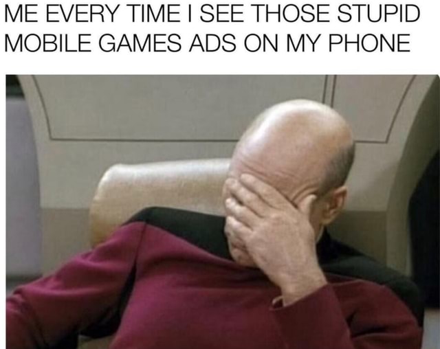 ME EVERY TIME SEE THOSE STUPID MOBILE GAMES ADS ON MY PHONE iFunny