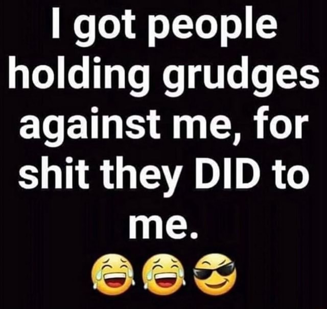 I got people holding grudges against me, for shit they DID to me. - iFunny