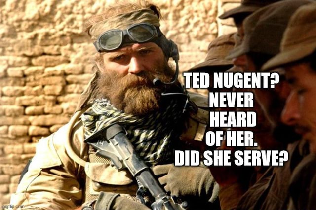 TED NUGENT? NEVER HEARD / OF HER. DID SHE SERVE? - iFunny