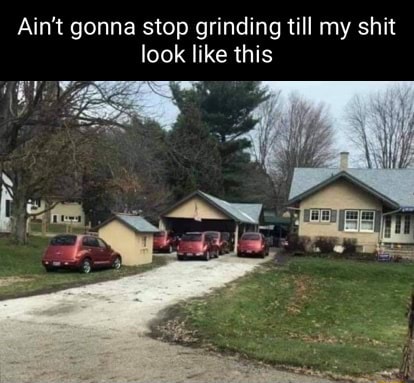 Ain't gonna stop grinding till my shit look like this - iFunny