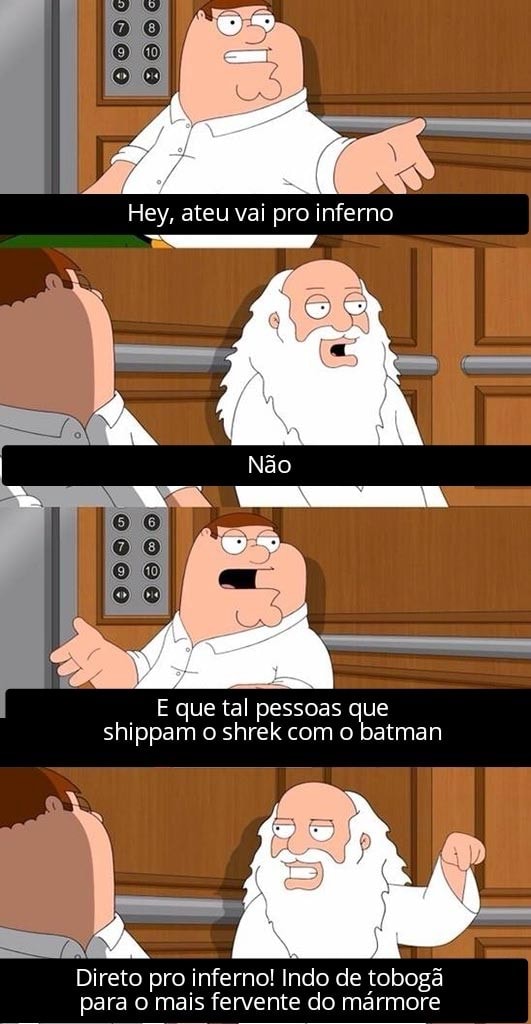 E que tal pessoas que shippam o shrek com o batman Direto pro inferno ...
