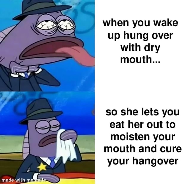 Made with when you wake up hung over with dry mouth... so she lets you eat her out to moisten