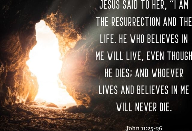 JESUS SAID TO HER, I AM THE RESURRECTION AND THE LIFE. HE WHO BELIEVES ...