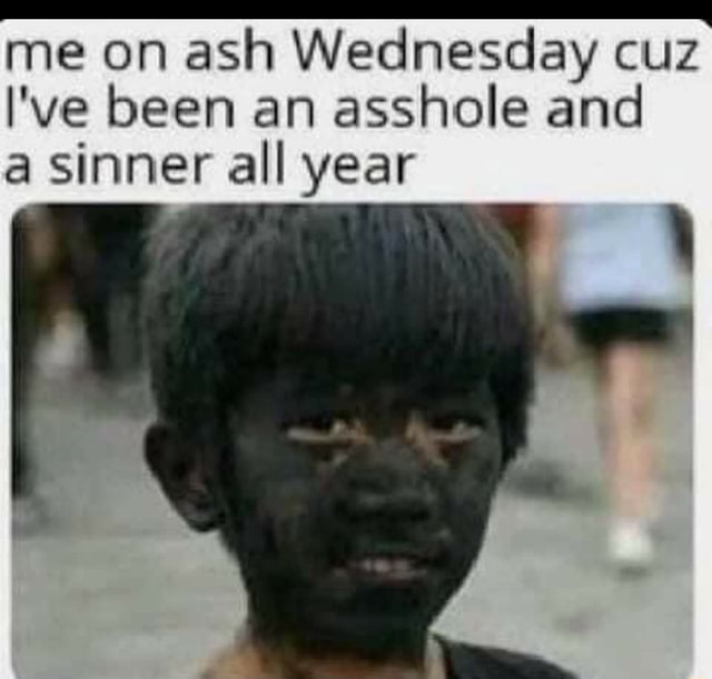 Me on ash Wednesday cuz I've been an asshole and a sinner all year - iFunny