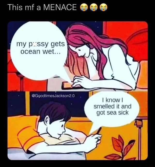 This Mf A Menace My Pussy Gets Ocean Wet I Know Smelled It And Got Sea Sick Ifunny