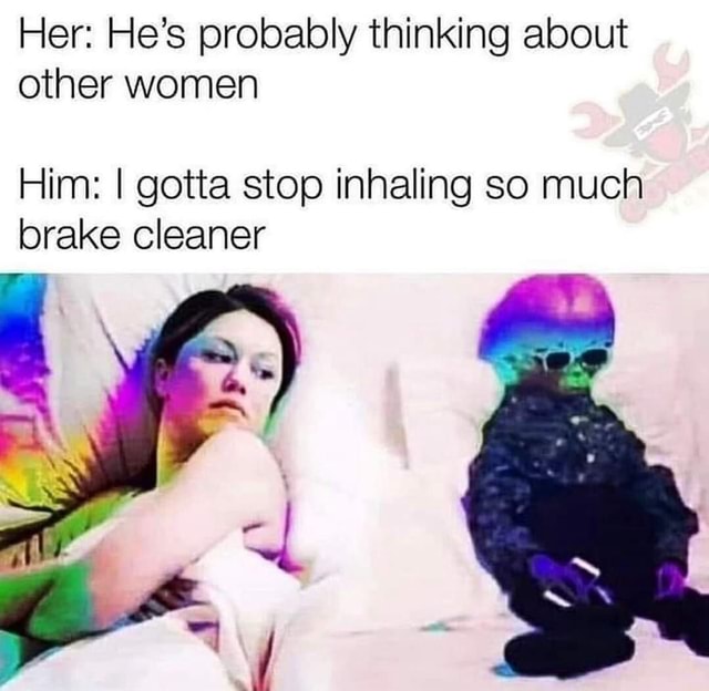 Her He's probably thinking about other women Him I gotta stop