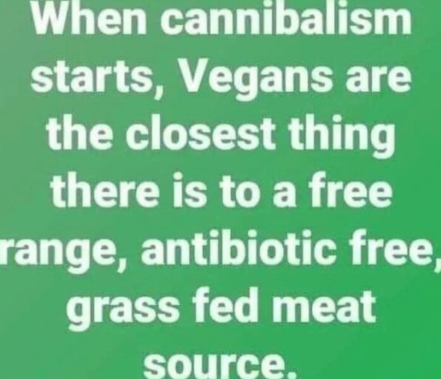When cannibalism starts, Vegans are the closest thing there is to a