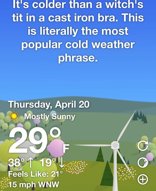 It s colder than a witch s tit in a cast iron bra this is literally
