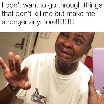 I Don T Want To Go Through Things That Don T Kill Me But Make Me Stronger Anymore Ifunny
