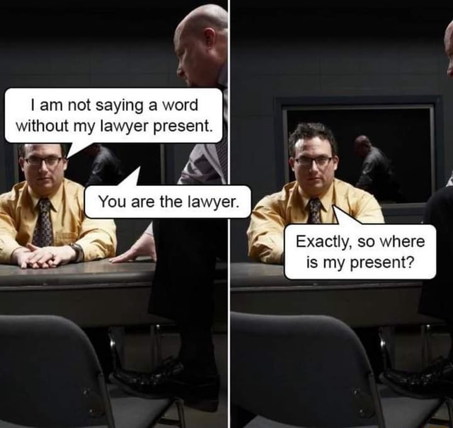 Am not saying a word without my lawyer present You are the lawyer