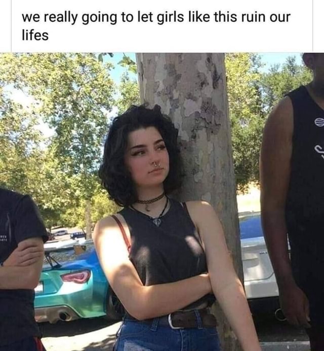 We really going to let girls like this ruin our lifes iFunny