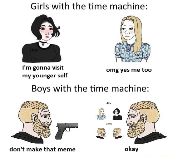 Girls With The Time Machine I M Gonna Visit Omg Yes Me Too My Younger Self Boys With The Time Machine Don T Make That Meme