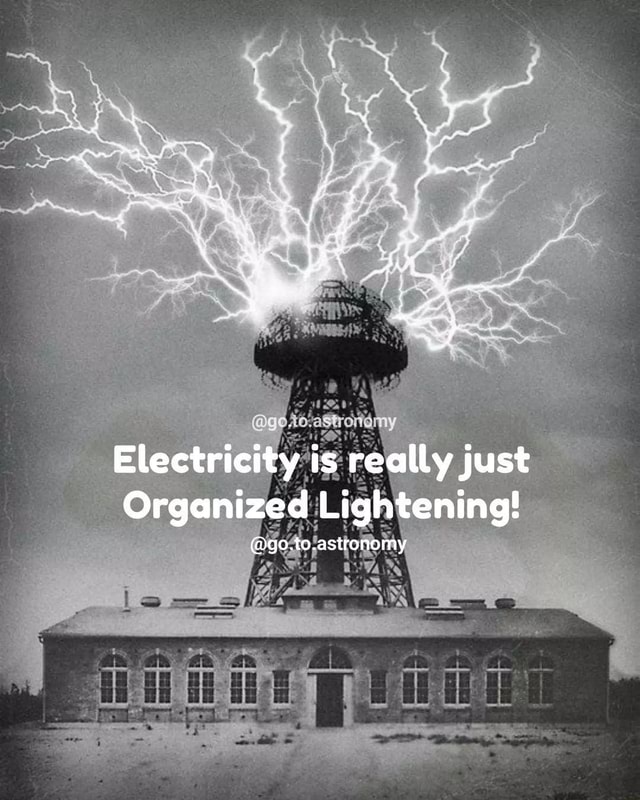 S. é \ Electricity is really just Organized Lightening! @go.to ...