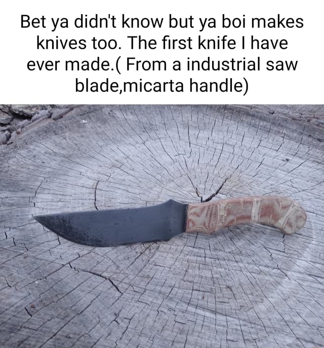 Bet ya didn't know but ya boi makes knives too. The first knife I have ...