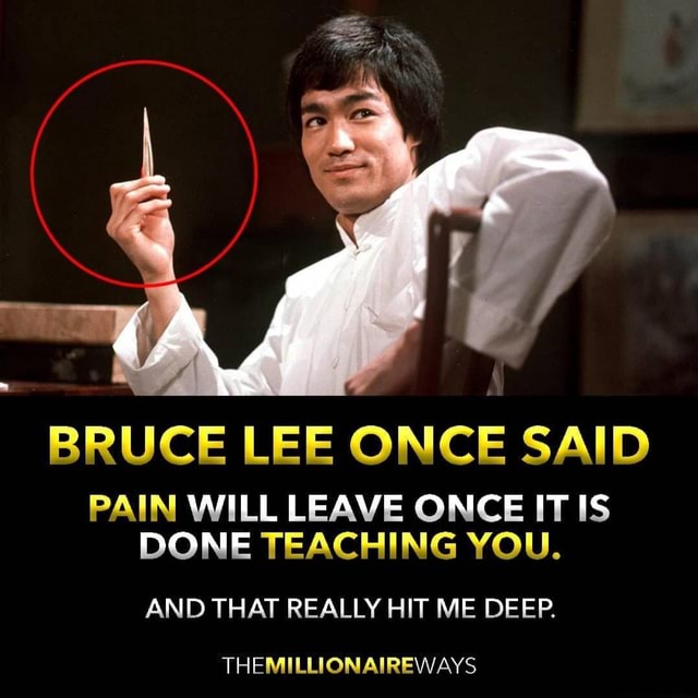 BRUCE LEE ONCE SAID PAIN WILL LEAVE ONCE IT IS DONE TEACHING YOU. AND ...