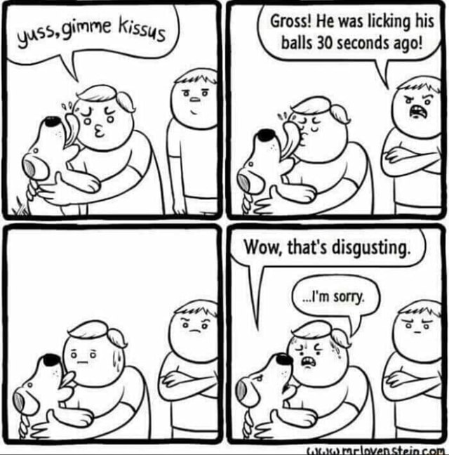 ES Gross! He was licking his balls 30 seconds ago! om, that's