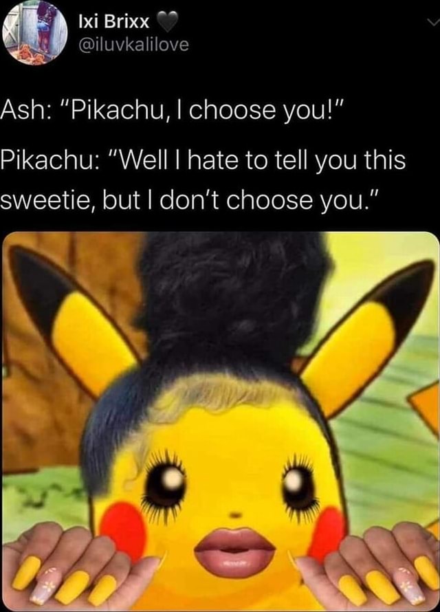 Ash "Pikachu, I choose you!" Pikachu "Well I hate to tell you this