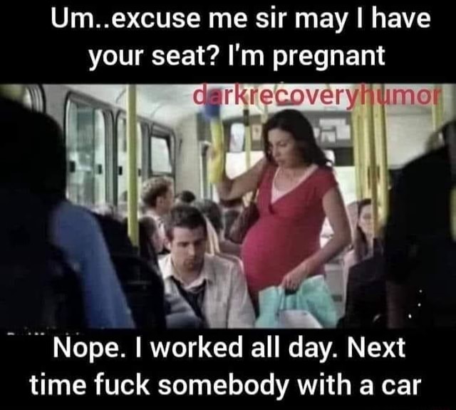 Umexcuse Me Sir May I Have Your Seat Im Pregnant Nope I Worked All Day Next Time Fuck 