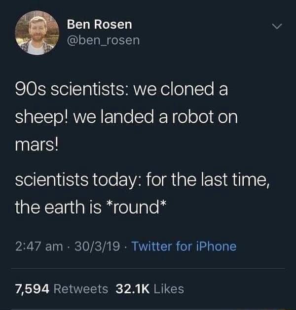 E Ben Rosen 90s Scientists We Cloned A Sheep We Landed A Robot On Mars Scientists Today For The Last Time The Earth Is Round 7 594 Retweets 32 1k Likes Ifunny